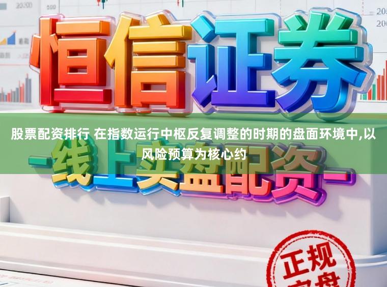 股票配资排行 在指数运行中枢反复调整的时期的盘面环境中,以风险预算为核心约
