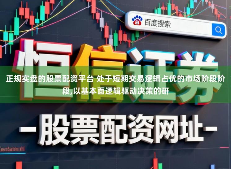 正规实盘的股票配资平台 处于短期交易逻辑占优的市场阶段阶段,以基本面逻辑驱动决策的研