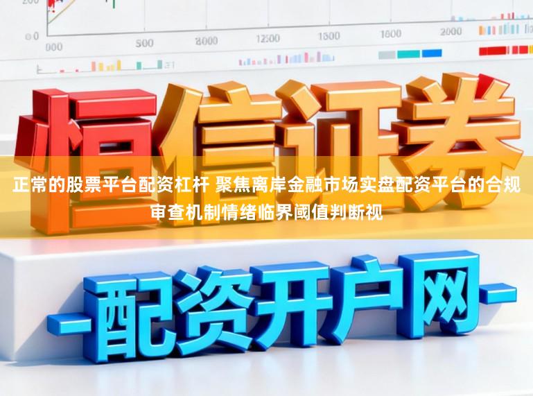 正常的股票平台配资杠杆 聚焦离岸金融市场实盘配资平台的合规审查机制情绪临界阈值判断视