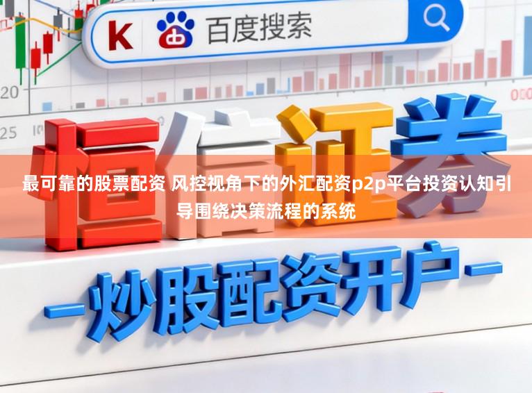 最可靠的股票配资 风控视角下的外汇配资p2p平台投资认知引导围绕决策流程的系统