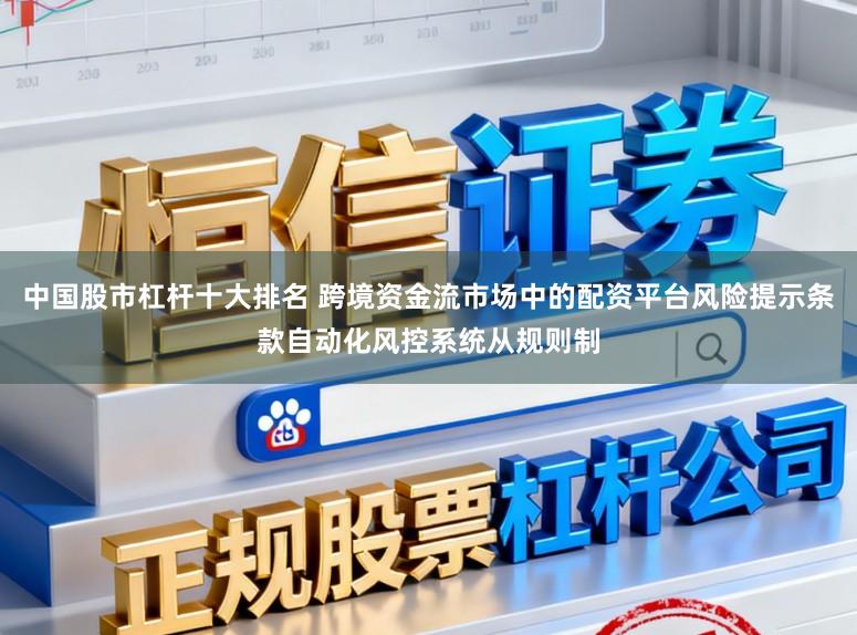 中国股市杠杆十大排名 跨境资金流市场中的配资平台风险提示条款自动化风控系统从规则制