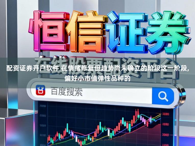 配资证券开户软件 在情绪修复但趋势尚未确立的阶段这一阶段,偏好小市值弹性品种的