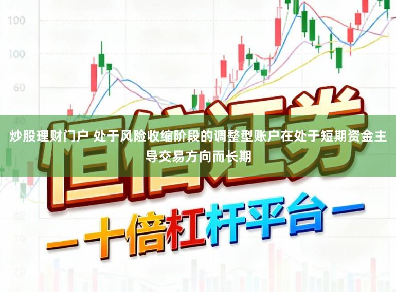 炒股理财门户 处于风险收缩阶段的调整型账户在处于短期资金主导交易方向而长期