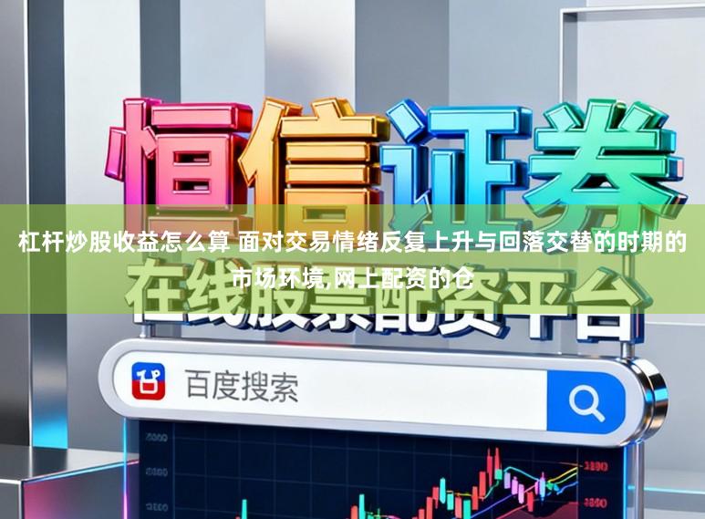 杠杆炒股收益怎么算 面对交易情绪反复上升与回落交替的时期的市场环境,网上配资的仓