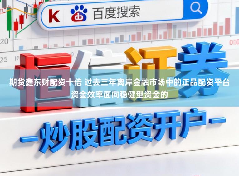 期货鑫东财配资十倍 过去三年离岸金融市场中的正品配资平台资金效率面向稳健型资金的