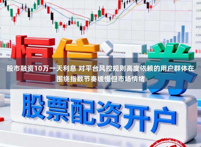 股市融资10万一天利息 对平台风控规则高度依赖的用户群体在围绕指数节奏缓慢但市场情绪