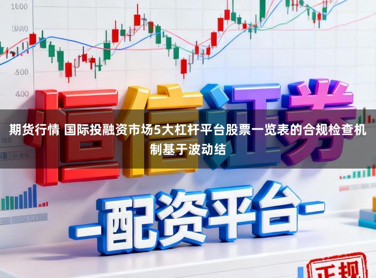 期货行情 国际投融资市场5大杠杆平台股票一览表的合规检查机制基于波动结