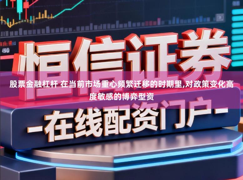 股票金融杠杆 在当前市场重心频繁迁移的时期里,对政策变化高度敏感的博弈型资