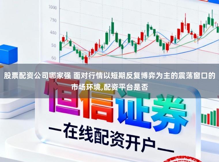 股票配资公司哪家强 面对行情以短期反复博弈为主的震荡窗口的市场环境,配资平台是否
