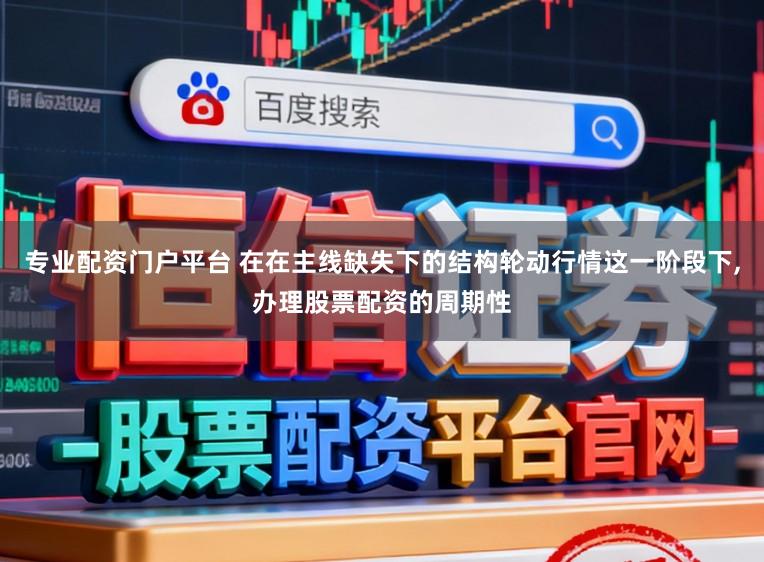 专业配资门户平台 在在主线缺失下的结构轮动行情这一阶段下,办理股票配资的周期性