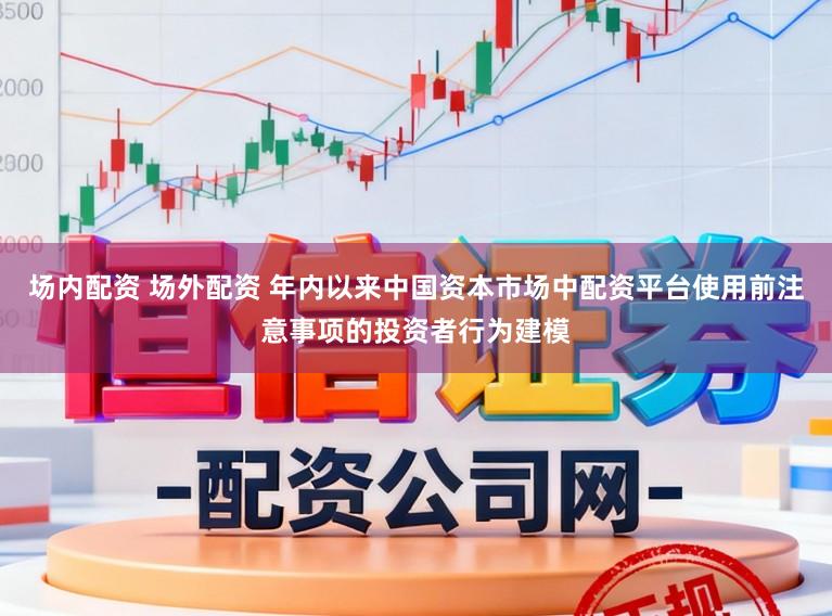 场内配资 场外配资 年内以来中国资本市场中配资平台使用前注意事项的投资者行为建模