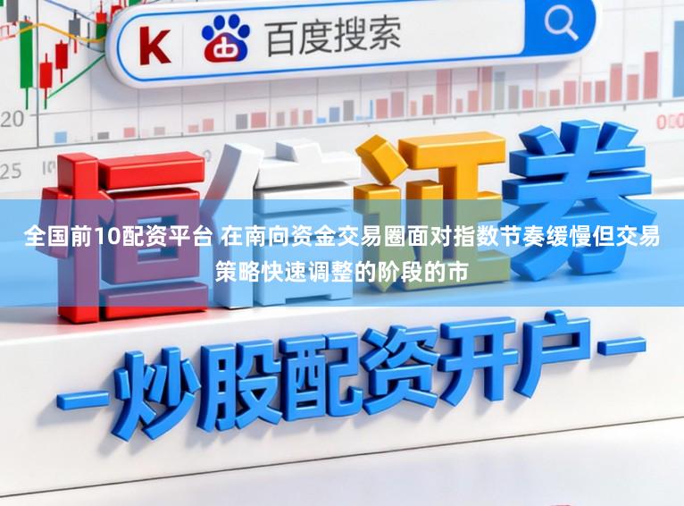 全国前10配资平台 在南向资金交易圈面对指数节奏缓慢但交易策略快速调整的阶段的市