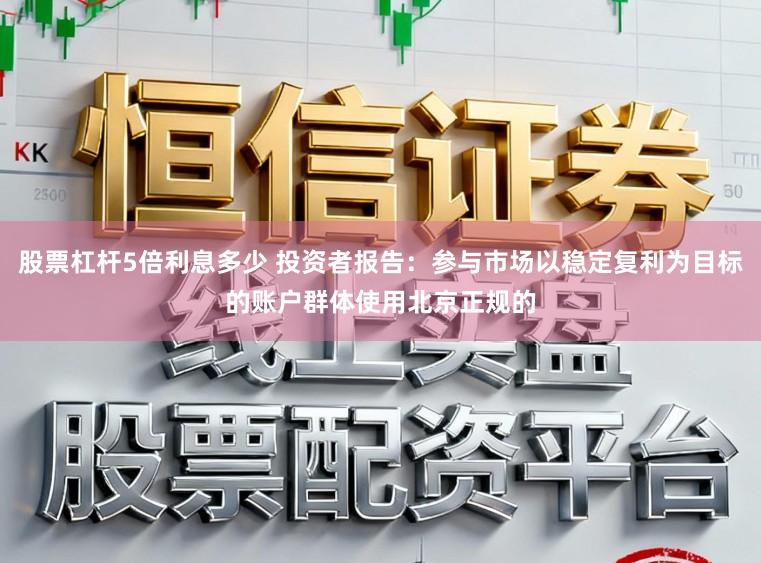 股票杠杆5倍利息多少 投资者报告：参与市场以稳定复利为目标的账户群体使用北京正规的