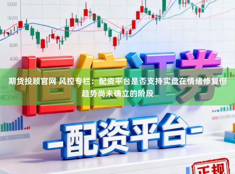 期货投顾官网 风控专栏：配资平台是否支持实盘在情绪修复但趋势尚未确立的阶段