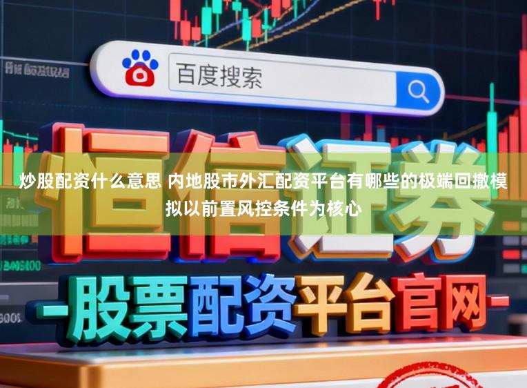 炒股配资什么意思 内地股市外汇配资平台有哪些的极端回撤模拟以前置风控条件为核心