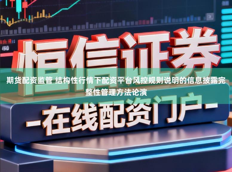 期货配资监管 结构性行情下配资平台风控规则说明的信息披露完整性管理方法论演
