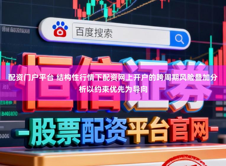 配资门户平台 结构性行情下配资网上开户的跨周期风险叠加分析以约束优先为导向