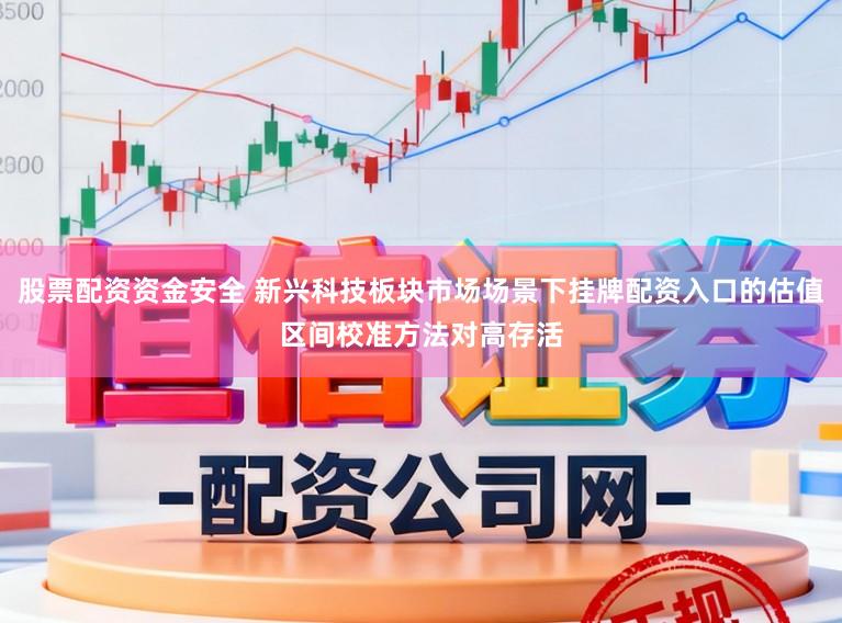股票配资资金安全 新兴科技板块市场场景下挂牌配资入口的估值区间校准方法对高存活