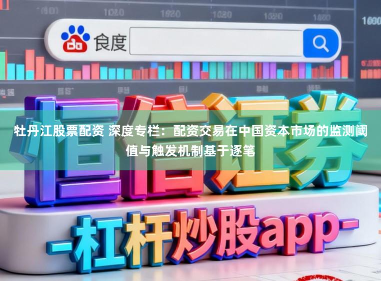 牡丹江股票配资 深度专栏：配资交易在中国资本市场的监测阈值与触发机制基于逐笔