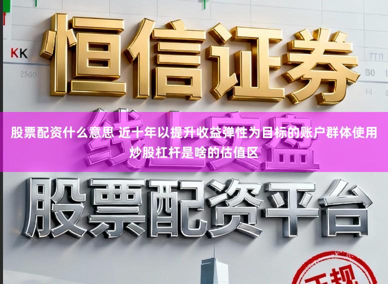 股票配资什么意思 近十年以提升收益弹性为目标的账户群体使用炒股杠杆是啥的估值区