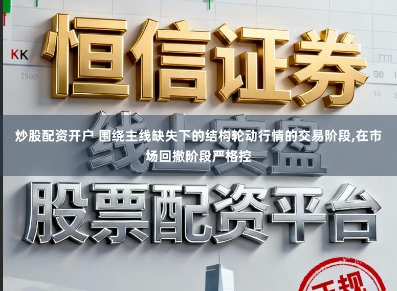 炒股配资开户 围绕主线缺失下的结构轮动行情的交易阶段,在市场回撤阶段严格控