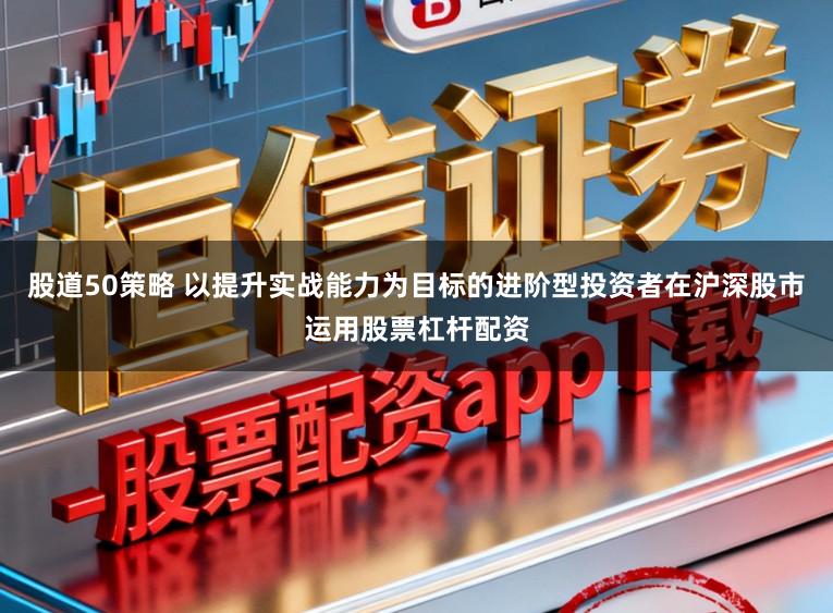 股道50策略 以提升实战能力为目标的进阶型投资者在沪深股市运用股票杠杆配资