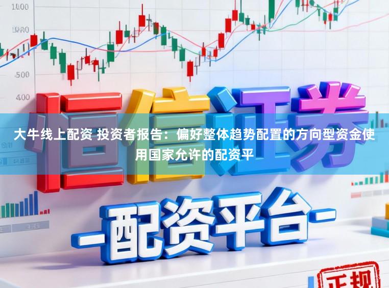 大牛线上配资 投资者报告：偏好整体趋势配置的方向型资金使用国家允许的配资平