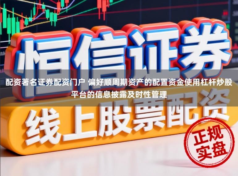 配资著名证券配资门户 偏好顺周期资产的配置资金使用杠杆炒股平台的信息披露及时性管理