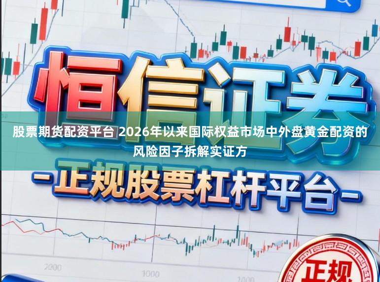 股票期货配资平台 2026年以来国际权益市场中外盘黄金配资的风险因子拆解实证方