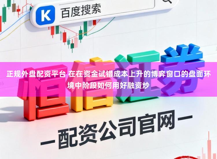 正规外盘配资平台 在在资金试错成本上升的博弈窗口的盘面环境中阶段如何用好融资炒