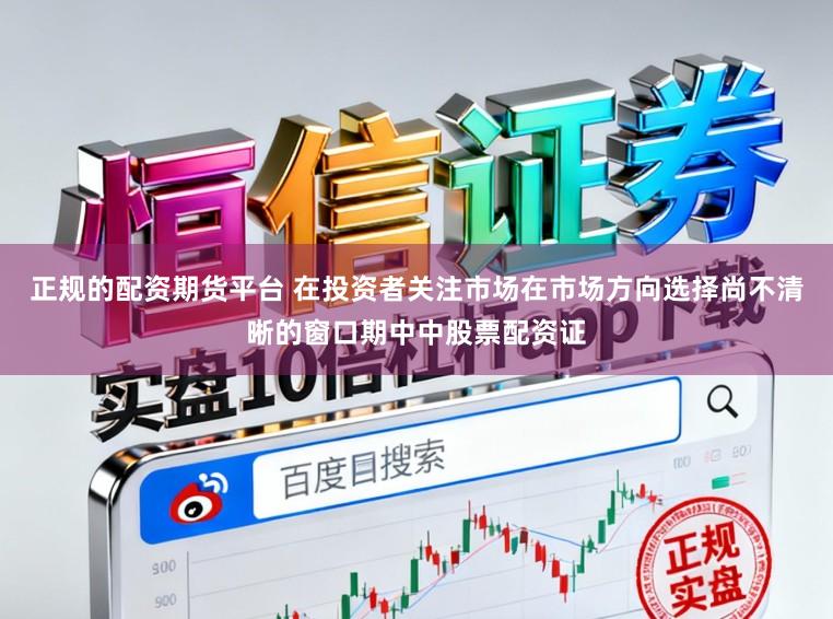 正规的配资期货平台 在投资者关注市场在市场方向选择尚不清晰的窗口期中中股票配资证