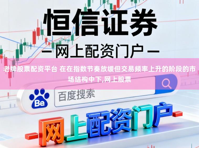 老牌股票配资平台 在在指数节奏放缓但交易频率上升的阶段的市场结构中下,网上股票