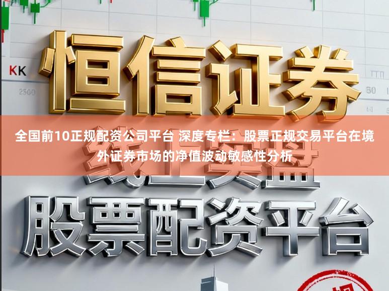 全国前10正规配资公司平台 深度专栏：股票正规交易平台在境外证券市场的净值波动敏感性分析