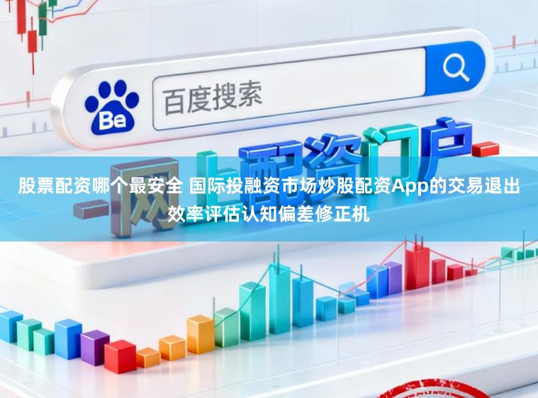 股票配资哪个最安全 国际投融资市场炒股配资App的交易退出效率评估认知偏差修正机