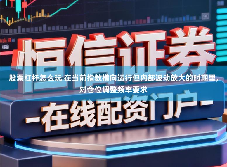股票杠杆怎么玩 在当前指数横向运行但内部波动放大的时期里,对仓位调整频率要求