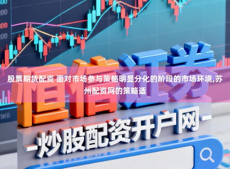 股票期货配资 面对市场参与策略明显分化的阶段的市场环境,苏州配资网的策略适