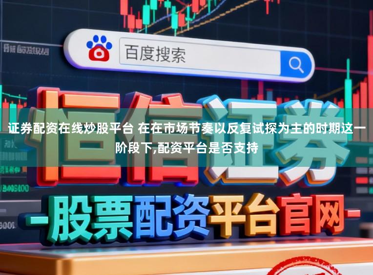 证券配资在线炒股平台 在在市场节奏以反复试探为主的时期这一阶段下,配资平台是否支持