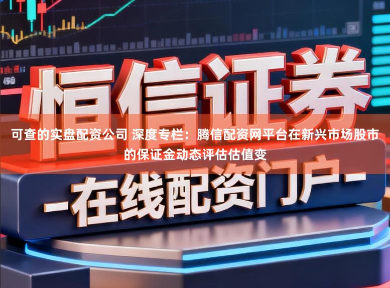 可查的实盘配资公司 深度专栏：腾信配资网平台在新兴市场股市的保证金动态评估估值变