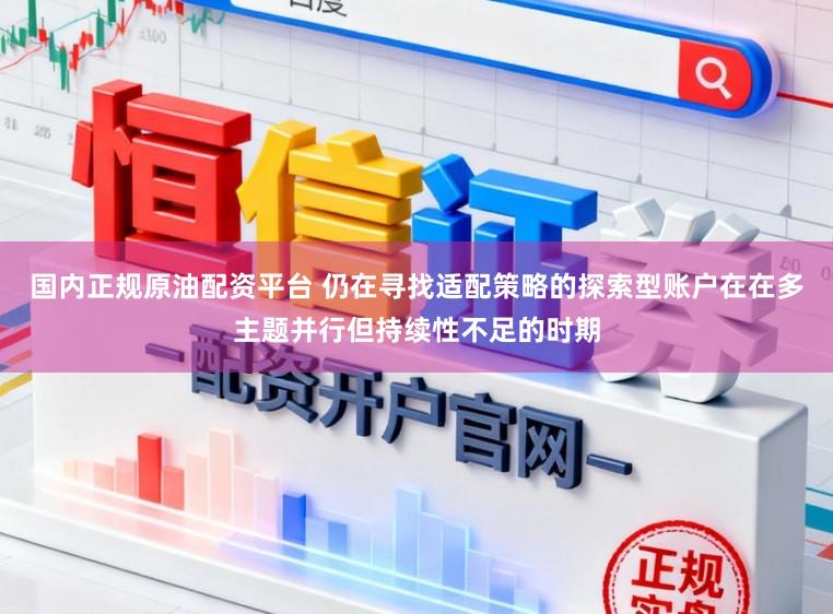 国内正规原油配资平台 仍在寻找适配策略的探索型账户在在多主题并行但持续性不足的时期