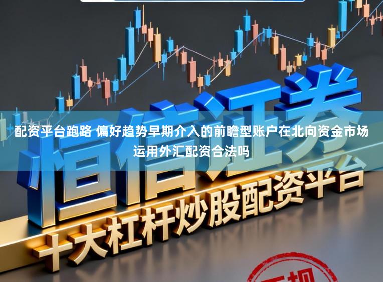 配资平台跑路 偏好趋势早期介入的前瞻型账户在北向资金市场运用外汇配资合法吗