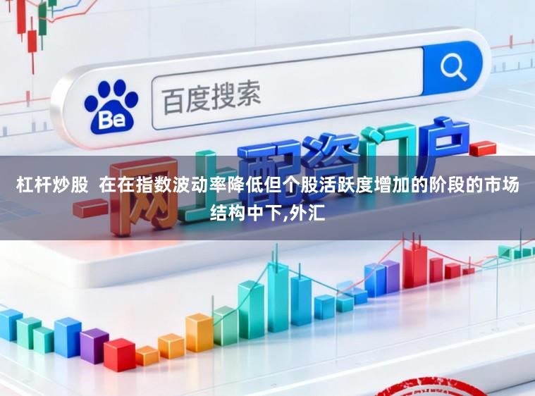 杠杆炒股  在在指数波动率降低但个股活跃度增加的阶段的市场结构中下,外汇