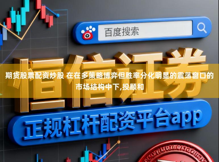 期货股票配资炒股 在在多策略博弈但胜率分化明显的震荡窗口的市场结构中下,投顾和