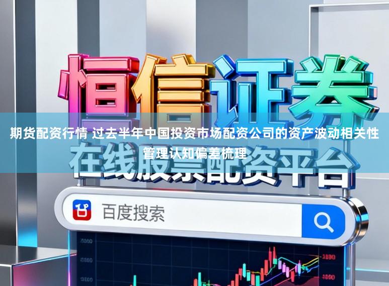 期货配资行情 过去半年中国投资市场配资公司的资产波动相关性管理认知偏差梳理
