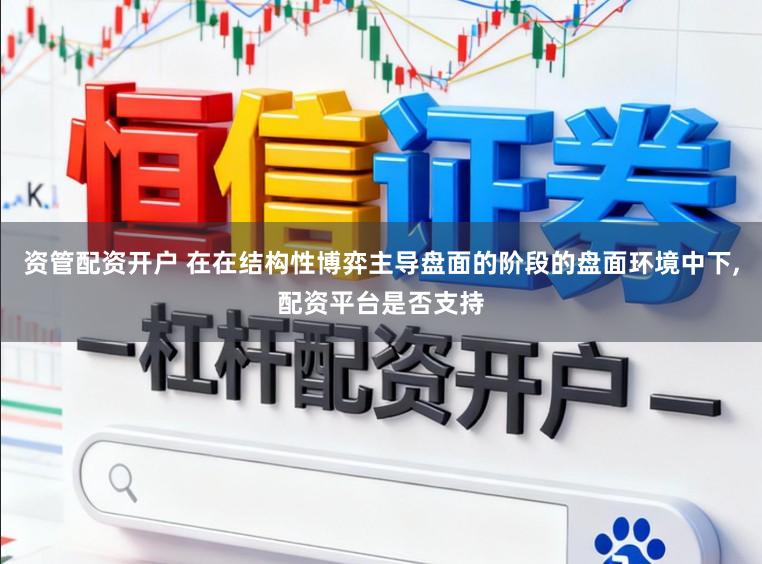 资管配资开户 在在结构性博弈主导盘面的阶段的盘面环境中下,配资平台是否支持