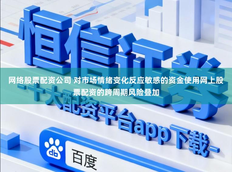 网络股票配资公司 对市场情绪变化反应敏感的资金使用网上股票配资的跨周期风险叠加