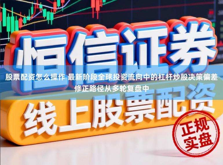 股票配资怎么操作 最新阶段全球投资流向中的杠杆炒股决策偏差修正路径从多轮复盘中