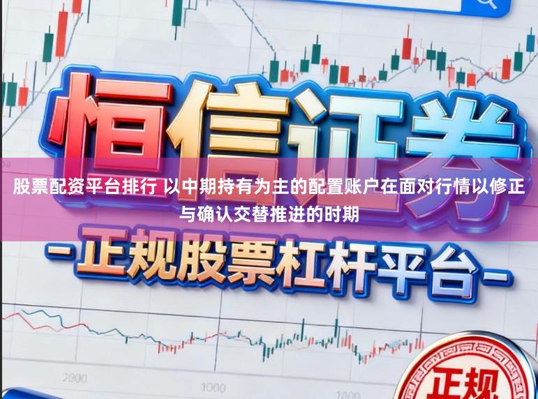 股票配资平台排行 以中期持有为主的配置账户在面对行情以修正与确认交替推进的时期