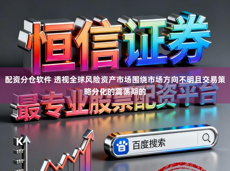 配资分仓软件 透视全球风险资产市场围绕市场方向不明且交易策略分化的震荡期的
