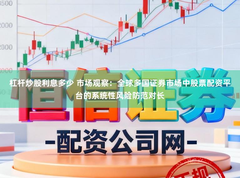 杠杆炒股利息多少 市场观察：全球多国证券市场中股票配资平台的系统性风险防范对长