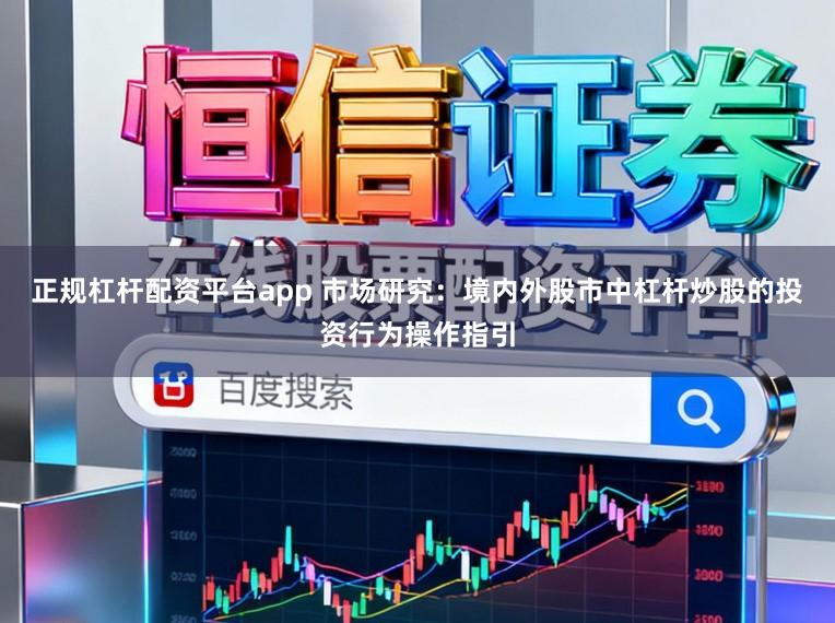 正规杠杆配资平台app 市场研究：境内外股市中杠杆炒股的投资行为操作指引